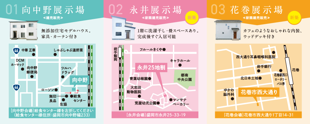 【向中野展示場】盛岡市向中野字幅27-18【永井会場】盛岡市永井25-33-19【花巻会場】花巻市西大通り1丁目14-31