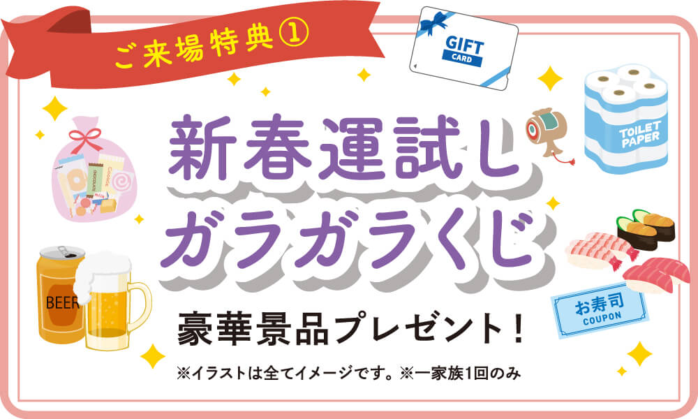 【ご来場特典1】新春運試しガラガラくじ　豪華景品プレゼント！　（注意1）イラストは全てイメージです。（注意2）一家族1回のみ