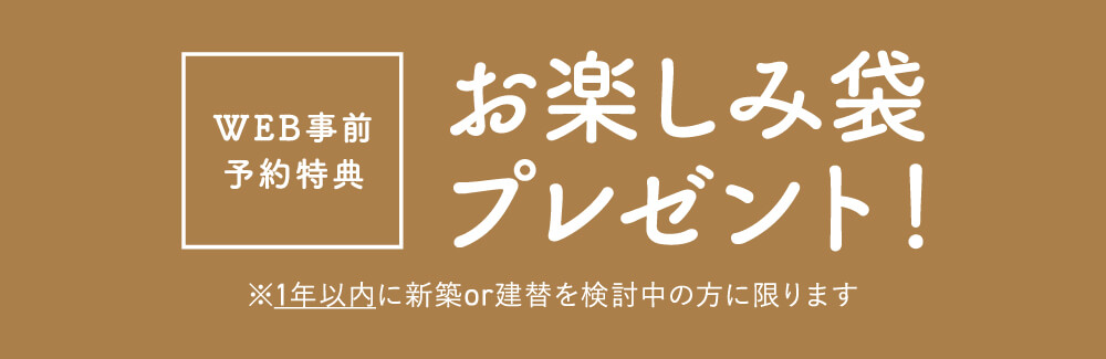 【WEB事前予約特典】お楽しみ袋プレゼント！　（注意）一年以内に新築または建て替えを検討中の方に限ります